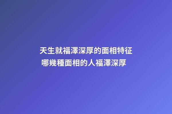 天生就福澤深厚的面相特征 哪幾種面相的人福澤深厚